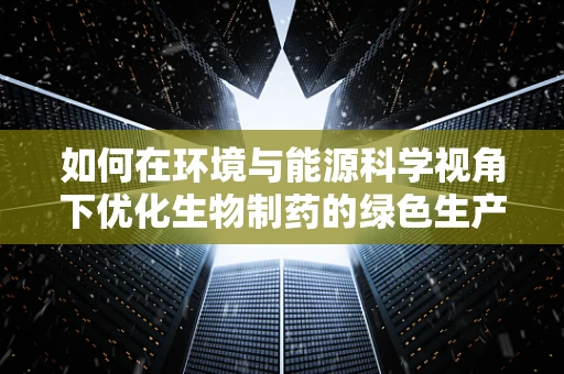 如何在环境与能源科学视角下优化生物制药的绿色生产？