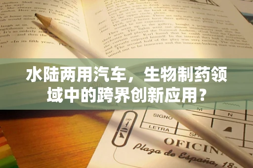 水陆两用汽车，生物制药领域中的跨界创新应用？