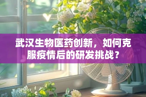 武汉生物医药创新，如何克服疫情后的研发挑战？