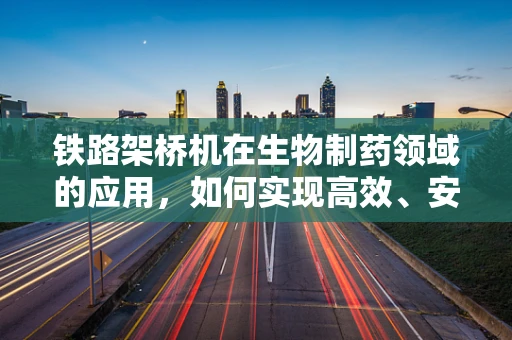 铁路架桥机在生物制药领域的应用，如何实现高效、安全的物流运输？