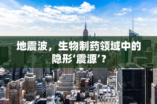 地震波，生物制药领域中的隐形‘震源’？