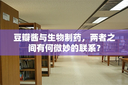 豆瓣酱与生物制药，两者之间有何微妙的联系？