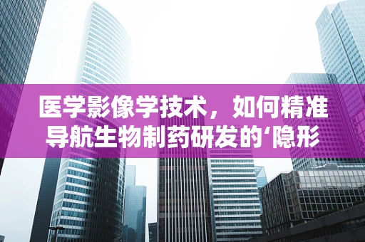 医学影像学技术，如何精准导航生物制药研发的‘隐形战场’？