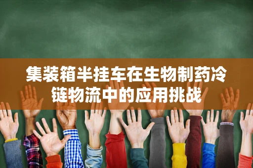 集装箱半挂车在生物制药冷链物流中的应用挑战