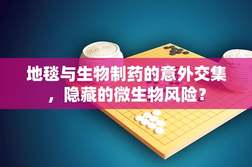 地毯与生物制药的意外交集，隐藏的微生物风险？